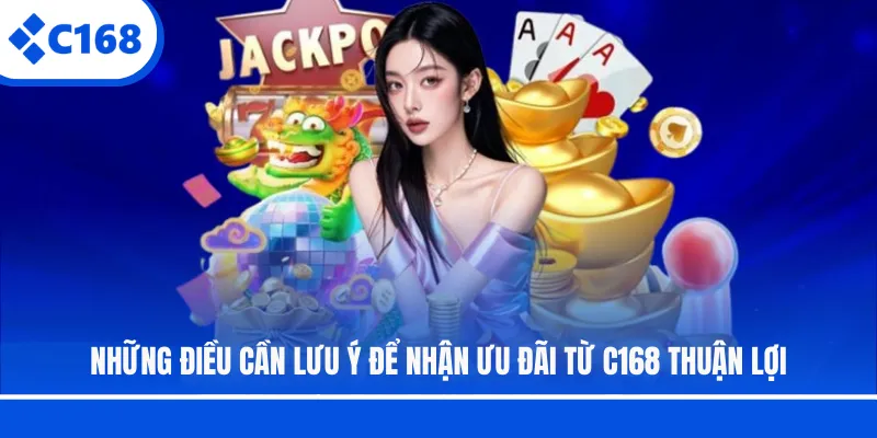 Những điều cần lưu ý để nhận ưu đãi từ C168 thuận lợi